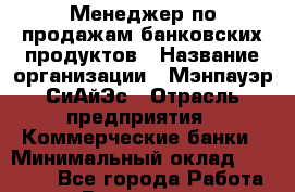 Менеджер по продажам банковских продуктов › Название организации ­ Мэнпауэр СиАйЭс › Отрасль предприятия ­ Коммерческие банки › Минимальный оклад ­ 50 000 - Все города Работа » Вакансии   . Мурманская обл.,Видяево нп